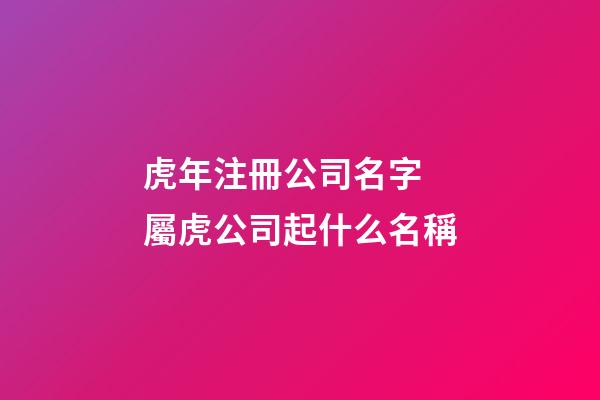 虎年注冊公司名字 屬虎公司起什么名稱-第1張-公司起名-玄機派